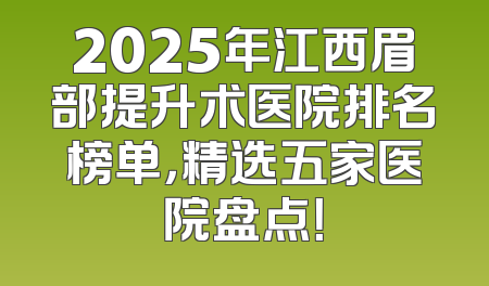 2025年江西眉部提升术医院排名榜单，精选五家医院盘点！