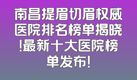 南昌提眉切眉权威医院排名榜单揭晓！最新十大医院榜单发布！