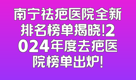 南宁祛疤医院全新排名榜单揭晓！2024年度去疤医院榜单出炉！