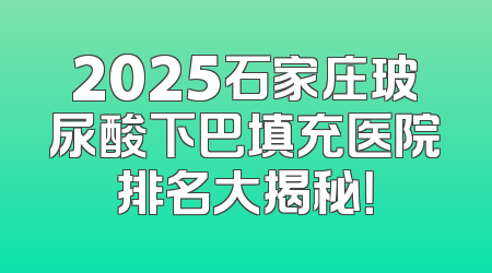 2025石家庄玻尿酸下巴填充医院排名大揭秘！