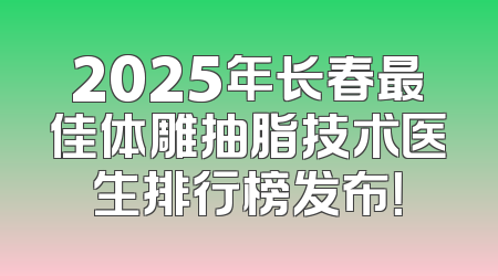 2025年长春最佳体雕抽脂技术医生排行榜发布！