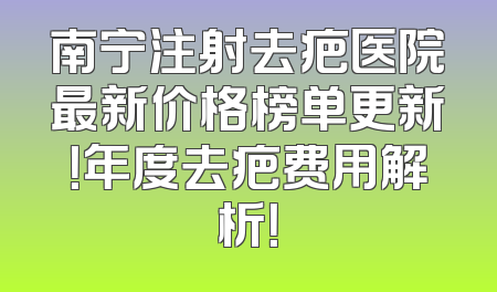 南宁注射去疤医院最新价格榜单更新！年度去疤费用解析！