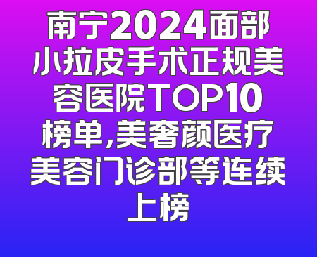 南宁2024面部小拉皮手术正规美容医院TOP10榜单，美奢颜医疗美容门诊部等连续上榜