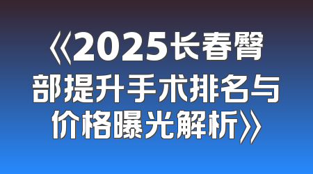 《2025长春臀部提升手术排名与价格曝光解析》