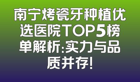 南宁烤瓷牙种植优选医院TOP5榜单解析：实力与品质并存！