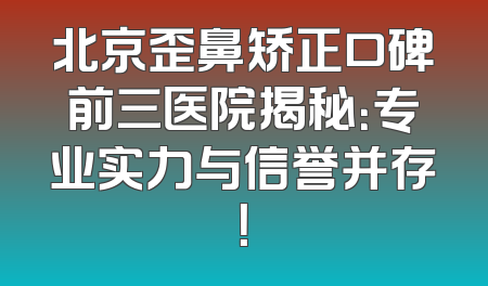北京歪鼻矫正口碑前三医院揭秘：专业实力与信誉并存！