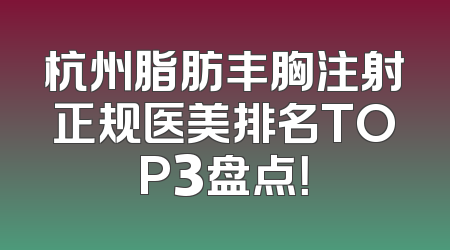 杭州脂肪丰胸注射正规医美排名TOP3盘点！