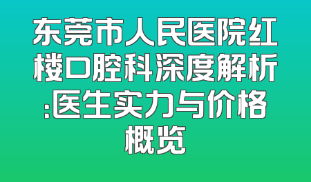 东莞市人民医院红楼口腔科深度解析：医生实力与价格概览