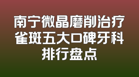 南宁微晶磨削治疗雀斑五大口碑牙科排行盘点