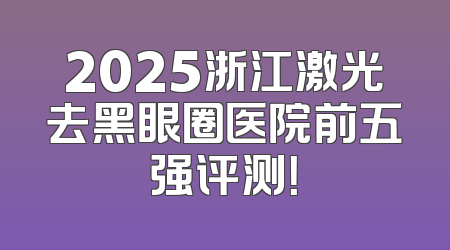 2025浙江激光去黑眼圈医院前五强评测！