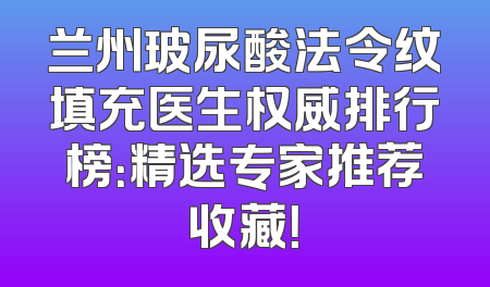 兰州玻尿酸法令纹填充医生权威排行榜：精选专家推荐收藏！