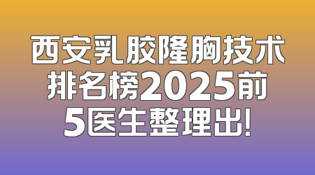 西安乳胶隆胸技术排名榜2025前5医生整理出！