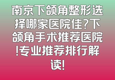 南京下颌角整形选择哪家医院佳？下颌角手术推荐医院！专业推荐排行解读！