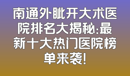 南通外眦开大术医院排名大揭秘：最新十大热门医院榜单来袭！