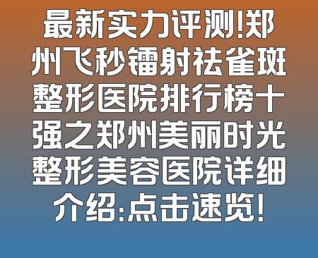 最新实力评测！郑州飞秒镭射祛雀斑整形医院排行榜十强之郑州美丽时光整形美容医院详细介绍：点击速览！