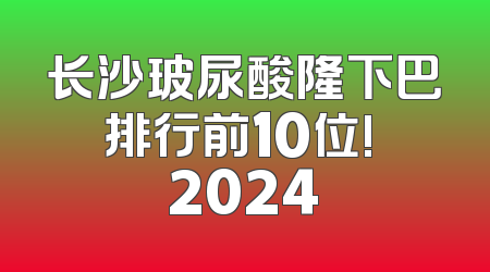 长沙玻尿酸隆下巴排行前10位! 2024