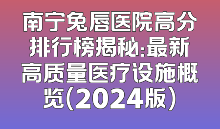 南宁兔唇医院高分排行榜揭秘：最新高质量医疗设施概览（2024版）