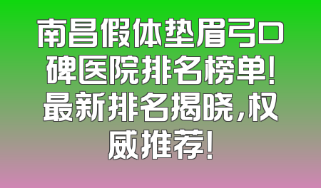 南昌假体垫眉弓口碑医院排名榜单！最新排名揭晓，权威推荐！