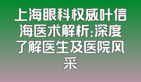 上海眼科权威叶信海医术解析：深度了解医生及医院风采