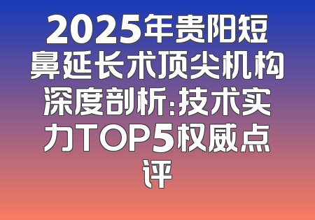 2025年贵阳短鼻延长术顶尖机构深度剖析：技术实力TOP5权威点评