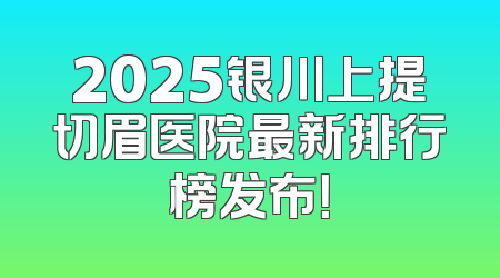 2025银川上提切眉医院最新排行榜发布！