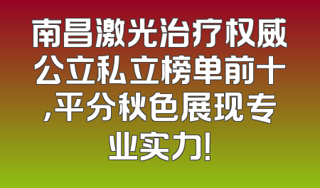 南昌激光治疗权威公立私立榜单前十，平分秋色展现专业实力！