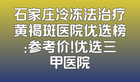 石家庄冷冻法治疗黄褐斑医院优选榜：参考价！优选三甲医院