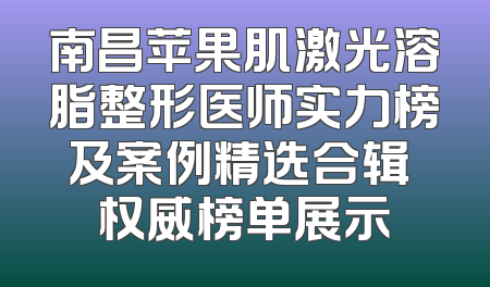 南昌苹果肌激光溶脂整形医师实力榜及案例精选合辑 权威榜单展示