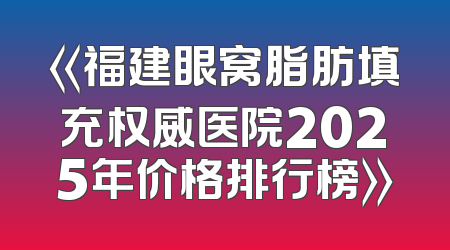《福建眼窝脂肪填充权威医院2025年价格排行榜》