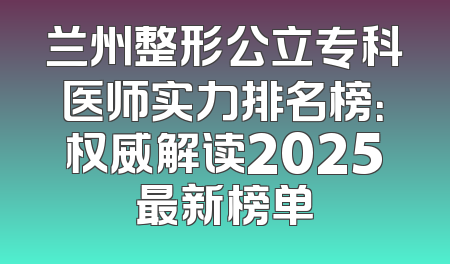 兰州整形公立专科医师实力排名榜：权威解读2025最新榜单