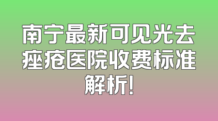 南宁最新可见光去痤疮医院收费标准解析！