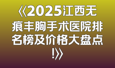 《2025江西无痕丰胸手术医院排名榜及价格大盘点！》