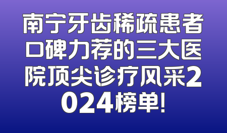 南宁牙齿稀疏患者口碑力荐的三大医院顶尖诊疗风采2024榜单！