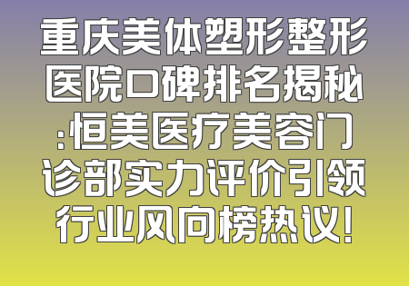 重庆美体塑形整形医院口碑排名揭秘：恒美医疗美容门诊部实力评价引领行业风向榜热议！