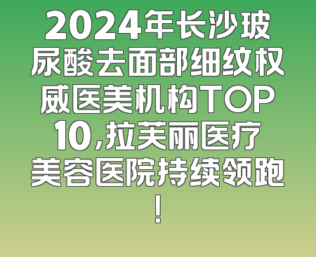 2024年长沙玻尿酸去面部细纹权威医美机构TOP10，拉芙丽医疗美容医院持续领跑！