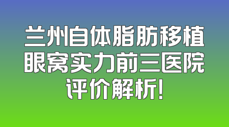 兰州自体脂肪移植眼窝实力前三医院评价解析！