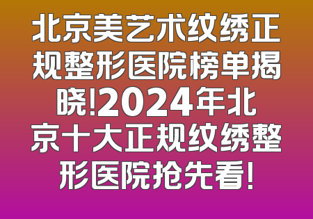 北京美艺术纹绣正规整形医院榜单揭晓！2024年北京十大正规纹绣整形医院抢先看！