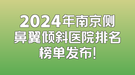 2024年南京侧鼻翼倾斜医院排名榜单发布！