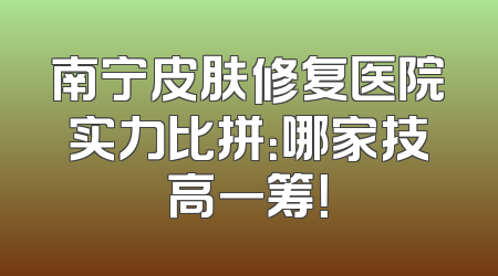 南宁皮肤修复医院实力比拼：哪家技高一筹！