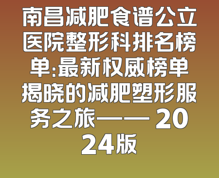 南昌减肥食谱公立医院整形科排名榜单：最新权威榜单揭晓的减肥塑形服务之旅—— 2024版