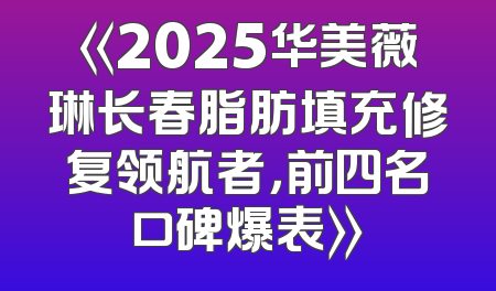 《2025华美薇琳长春脂肪填充修复领航者，前四名口碑爆表》