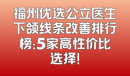 福州优选公立医生下颌线条改善排行榜：5家高性价比选择！