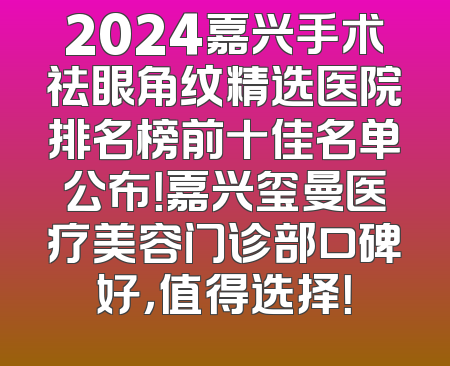 2024嘉兴手术祛眼角纹精选医院排名榜前十佳名单公布！嘉兴玺曼医疗美容门诊部口碑好，值得选择！