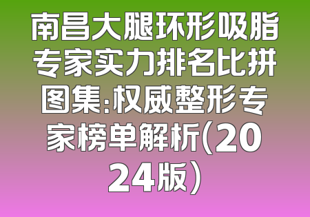 南昌大腿环形吸脂专家实力排名比拼图集：权威整形专家榜单解析（2024版）