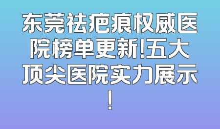 东莞祛疤痕权威医院榜单更新！五大顶尖医院实力展示！