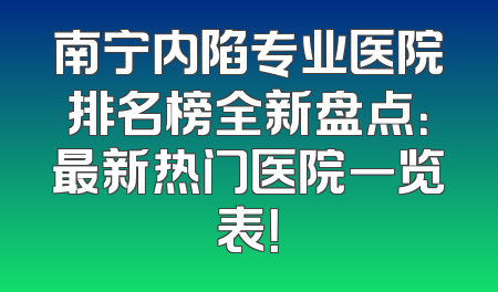 南宁内陷专业医院排名榜全新盘点：最新热门医院一览表！