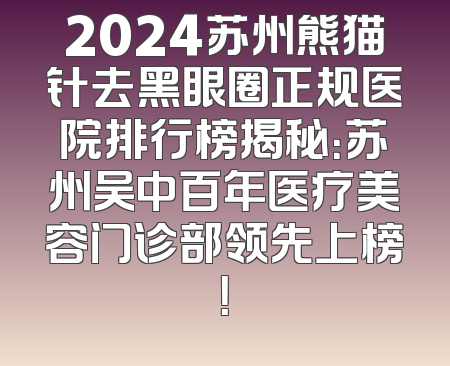 2024苏州熊猫针去黑眼圈正规医院排行榜揭秘：苏州吴中百年医疗美容门诊部领先上榜！