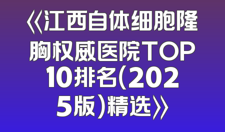 《江西自体细胞隆胸权威医院TOP10排名（2025版）精选》