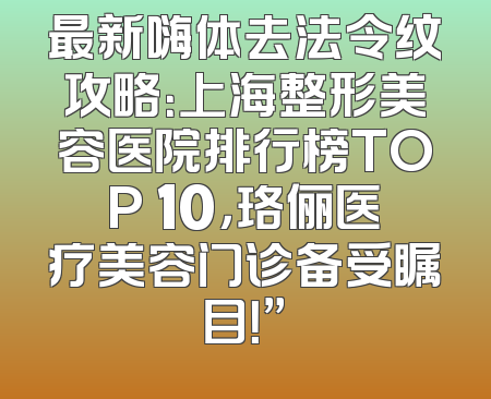 最新嗨体去法令纹攻略：上海整形美容医院排行榜TOP 10，珞俪医疗美容门诊备受瞩目！”