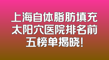 上海自体脂肪填充太阳穴医院排名前五榜单揭晓！